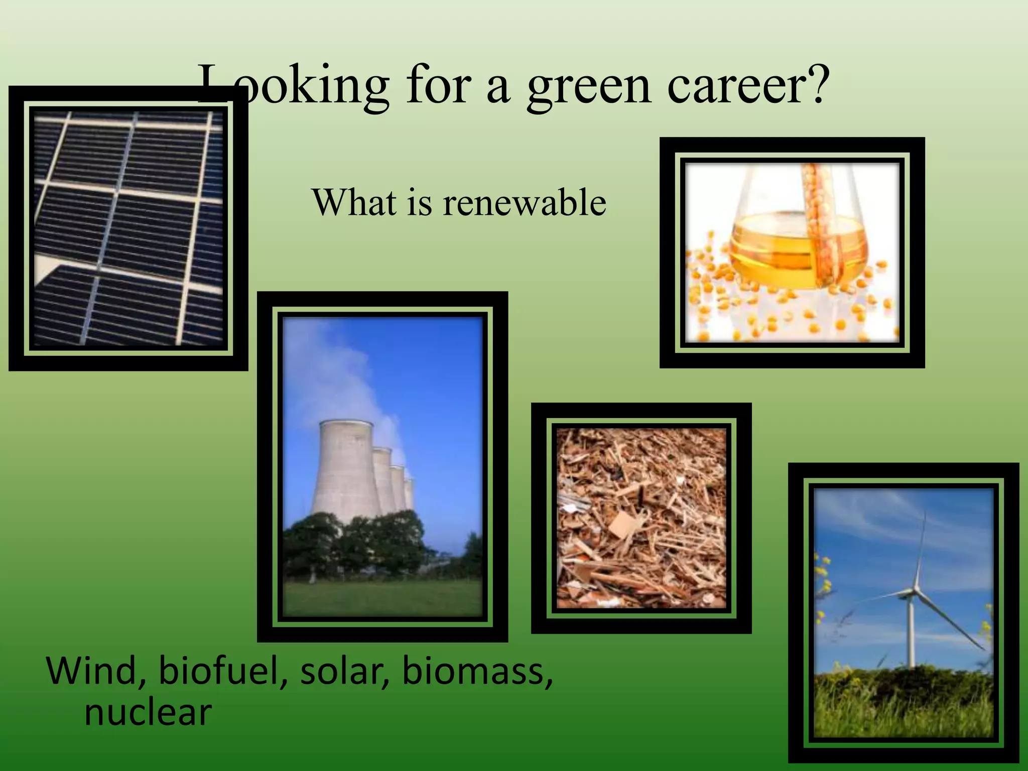 Looking for a green career?What is renewableWind, biofuel, solar, biomass, nuclear