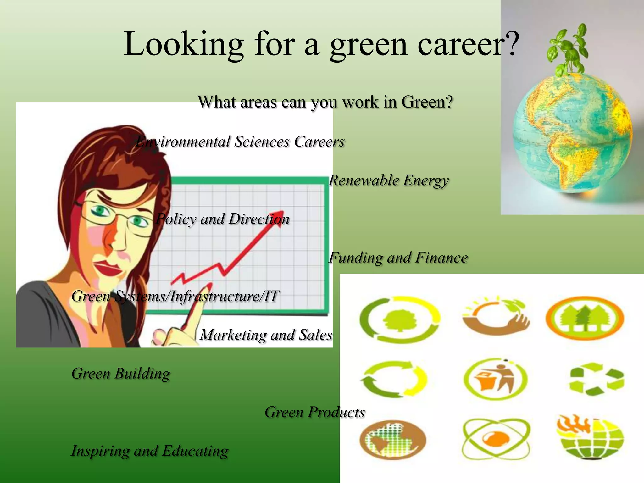 Looking for a green career?What areas can you work in Green?	                Environmental Sciences Careers						Renewable Energy		                     Policy and Direction						Funding and Finance		Green Systems/Infrastructure/IT				Marketing and Sales		Green Building					Green Products		Inspiring and Educating