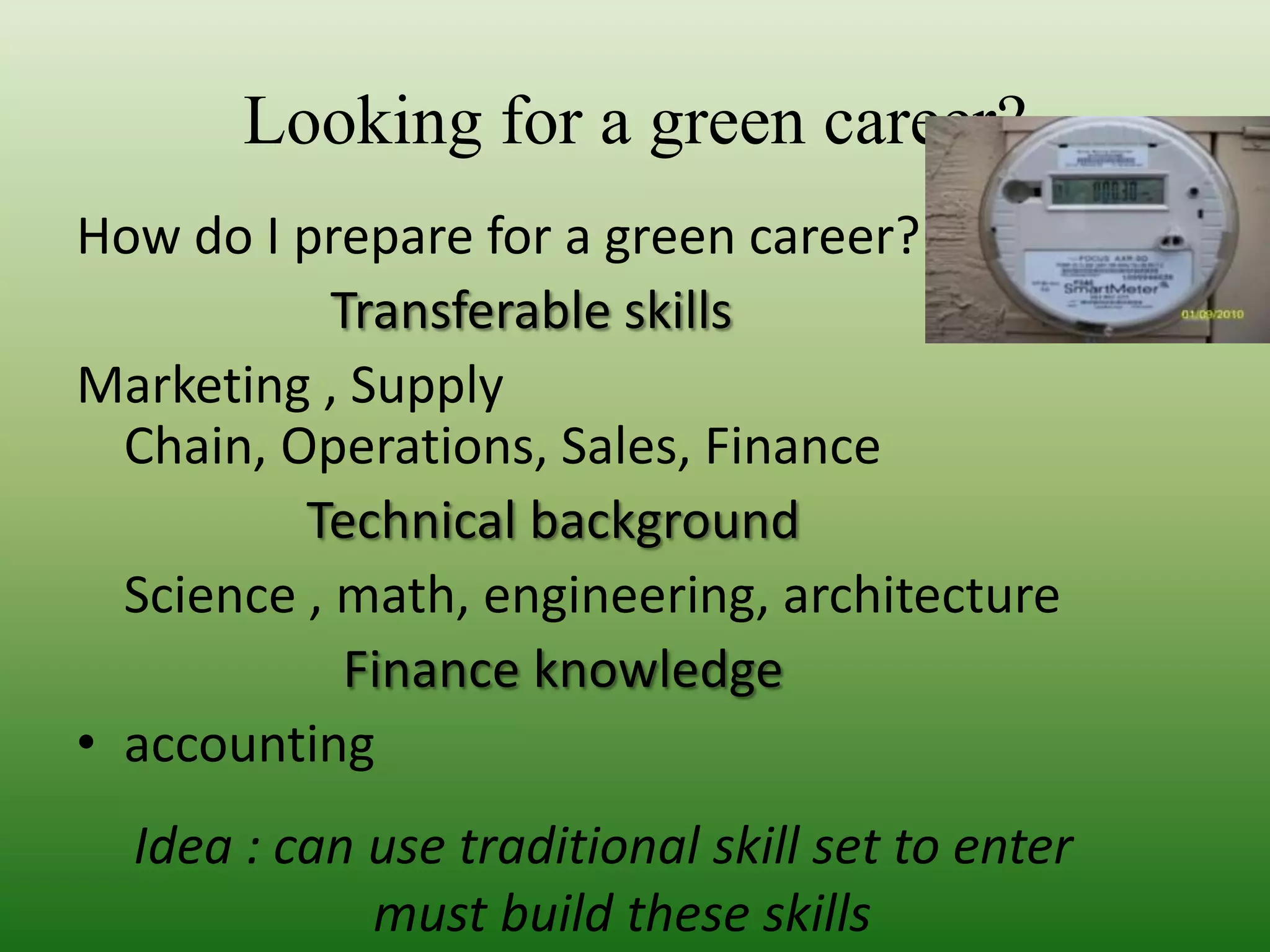 How do I prepare for a green career?Transferable skillsMarketing , Supply Chain, Operations, Sales, FinanceTechnical background	Science , math, engineering, architecture  Finance knowledge accountingLooking for a green career?Idea : can use traditional skill set to enter   must build these skills 