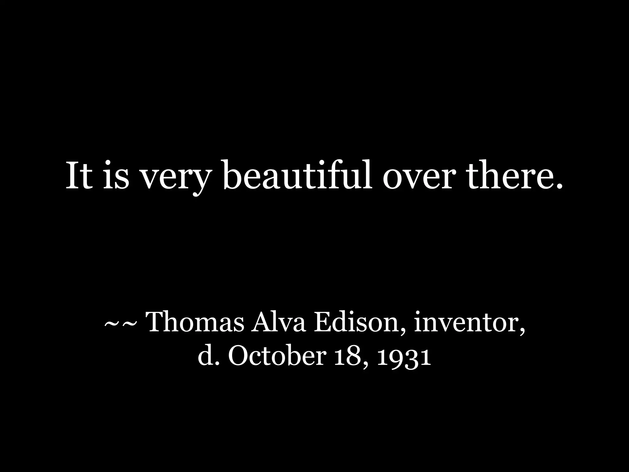 It is very beautiful over there.~~ Thomas Alva Edison, inventor, d. October 18, 1931