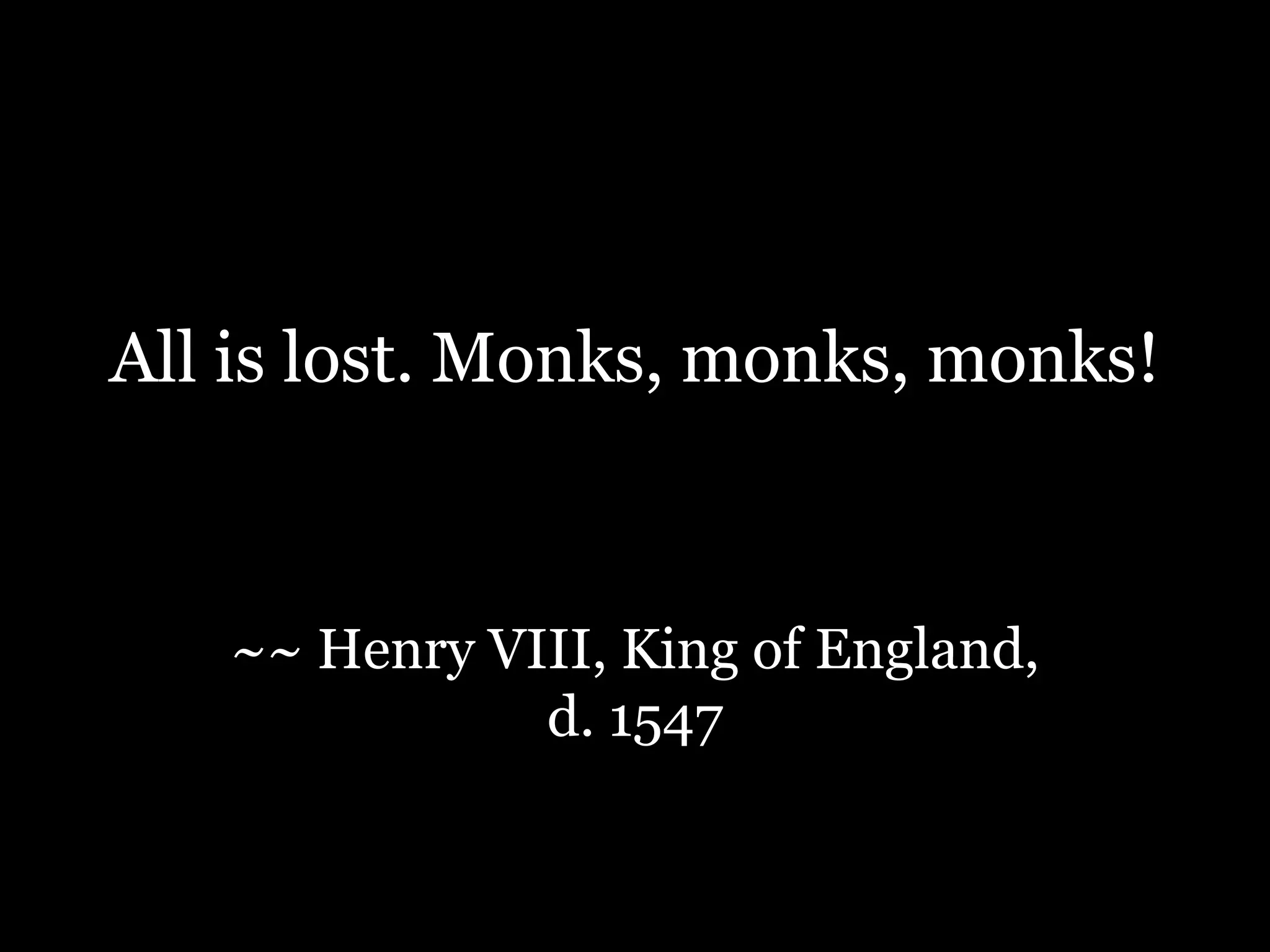 All is lost. Monks, monks, monks!~~ Henry VIII, King of England, d. 1547