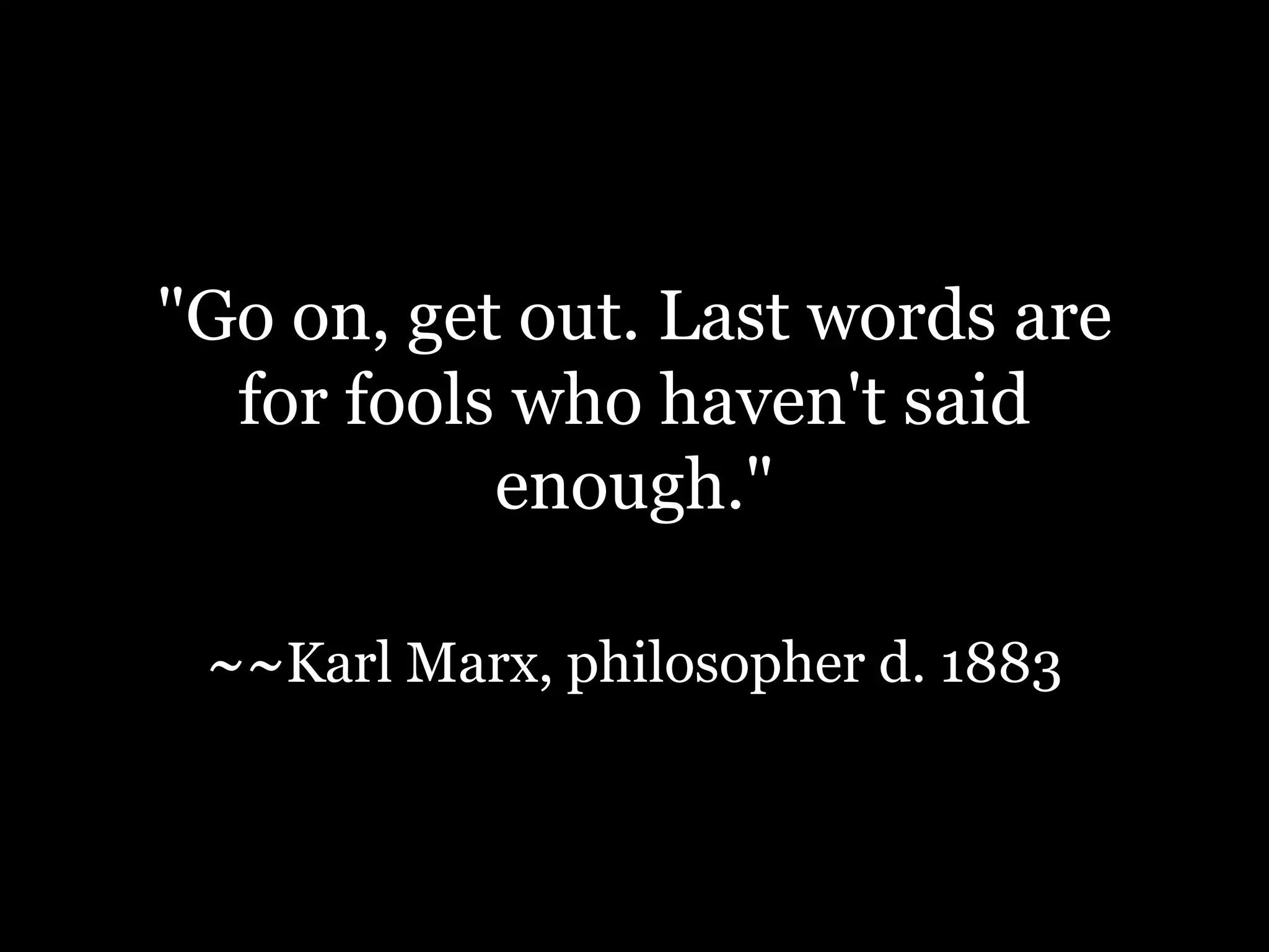 "Go on, get out. Last words are for fools who haven't said enough."~~Karl Marx, philosopher d. 1883