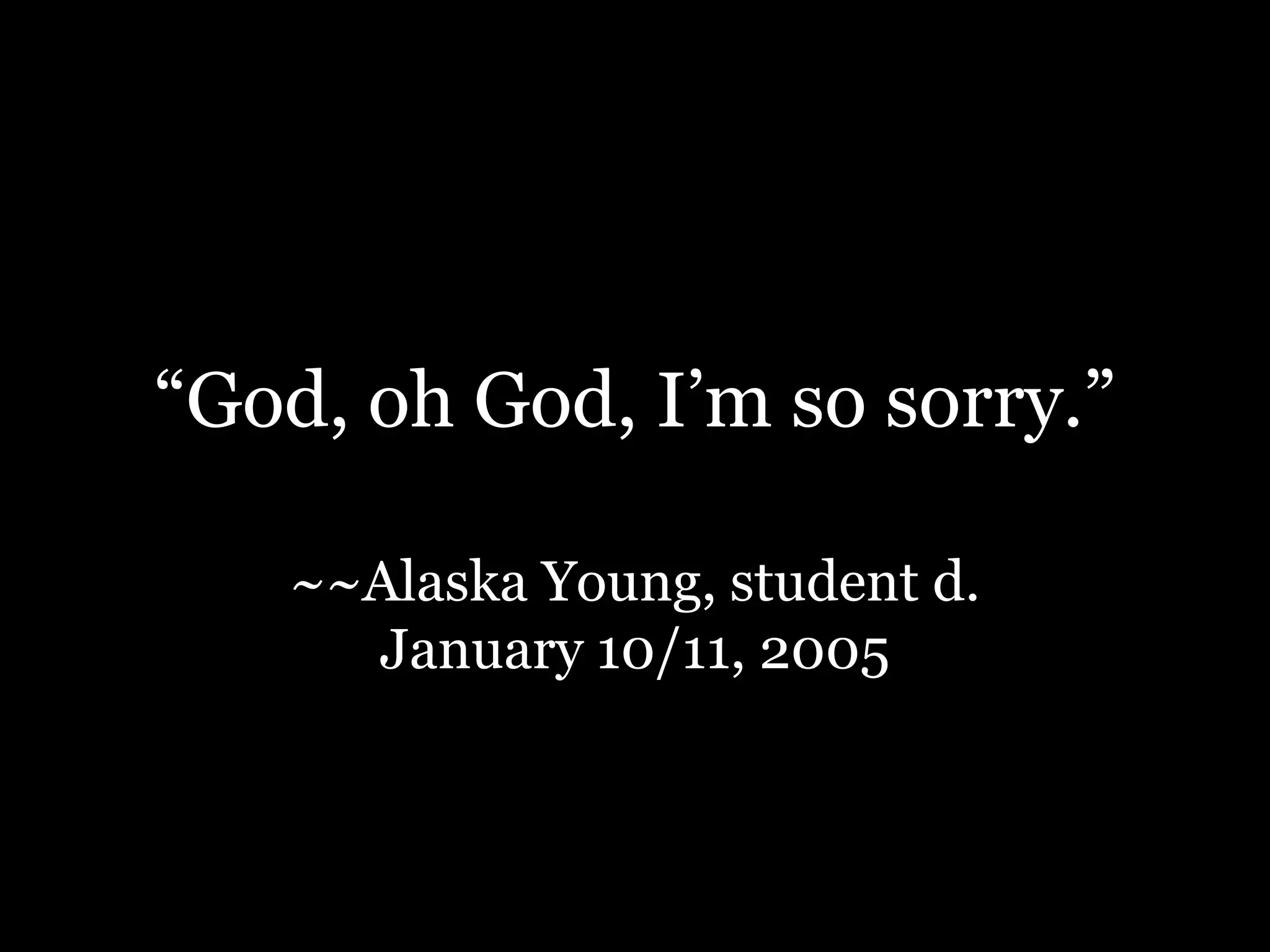 “God, oh God, I’m so sorry.”~~Alaska Young, student d. January 10/11, 2005