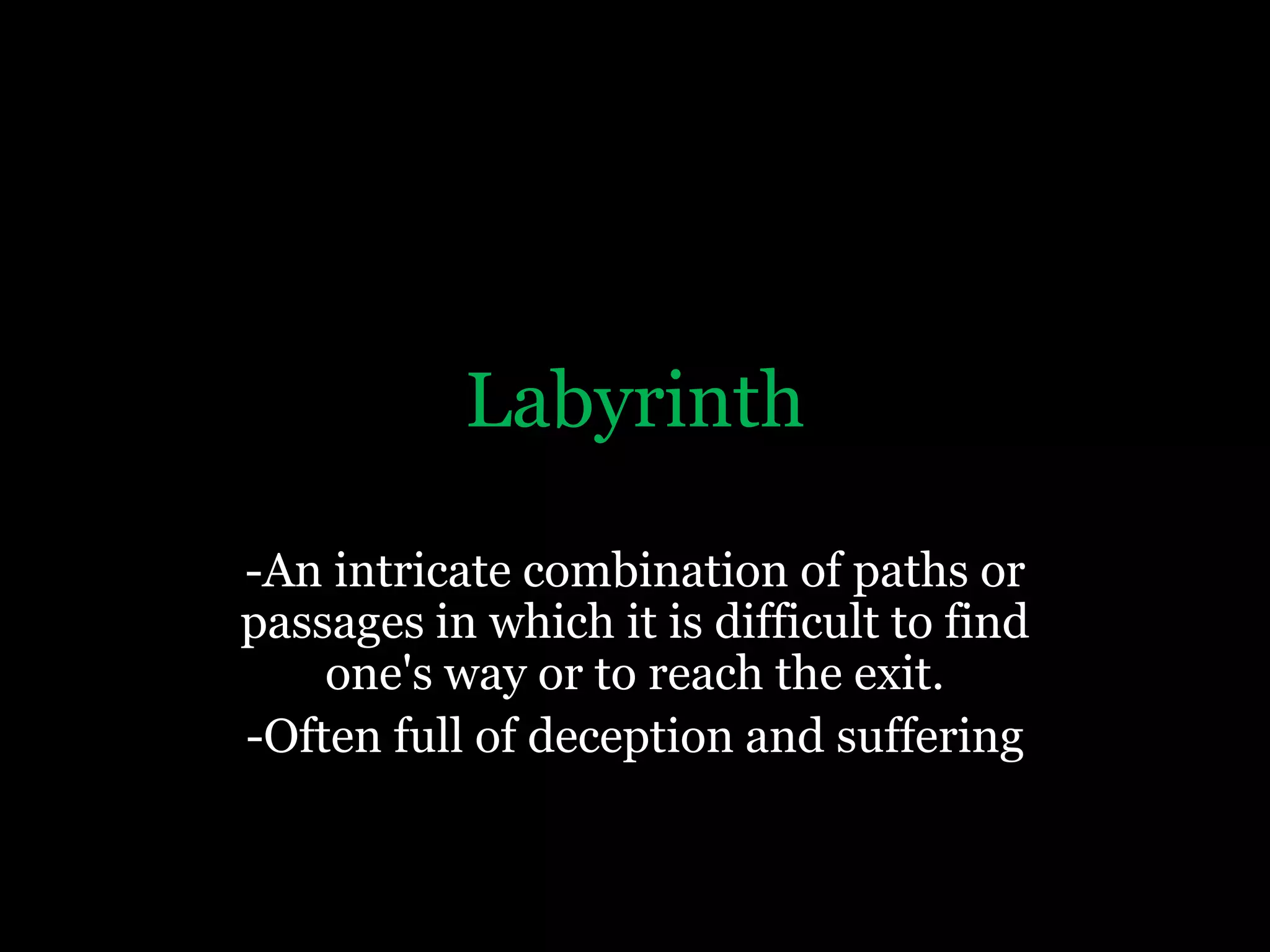 Labyrinth-An intricate combination of paths or passages in which it is difficult to find one's way or to reach the exit.-Often full of deception and suffering