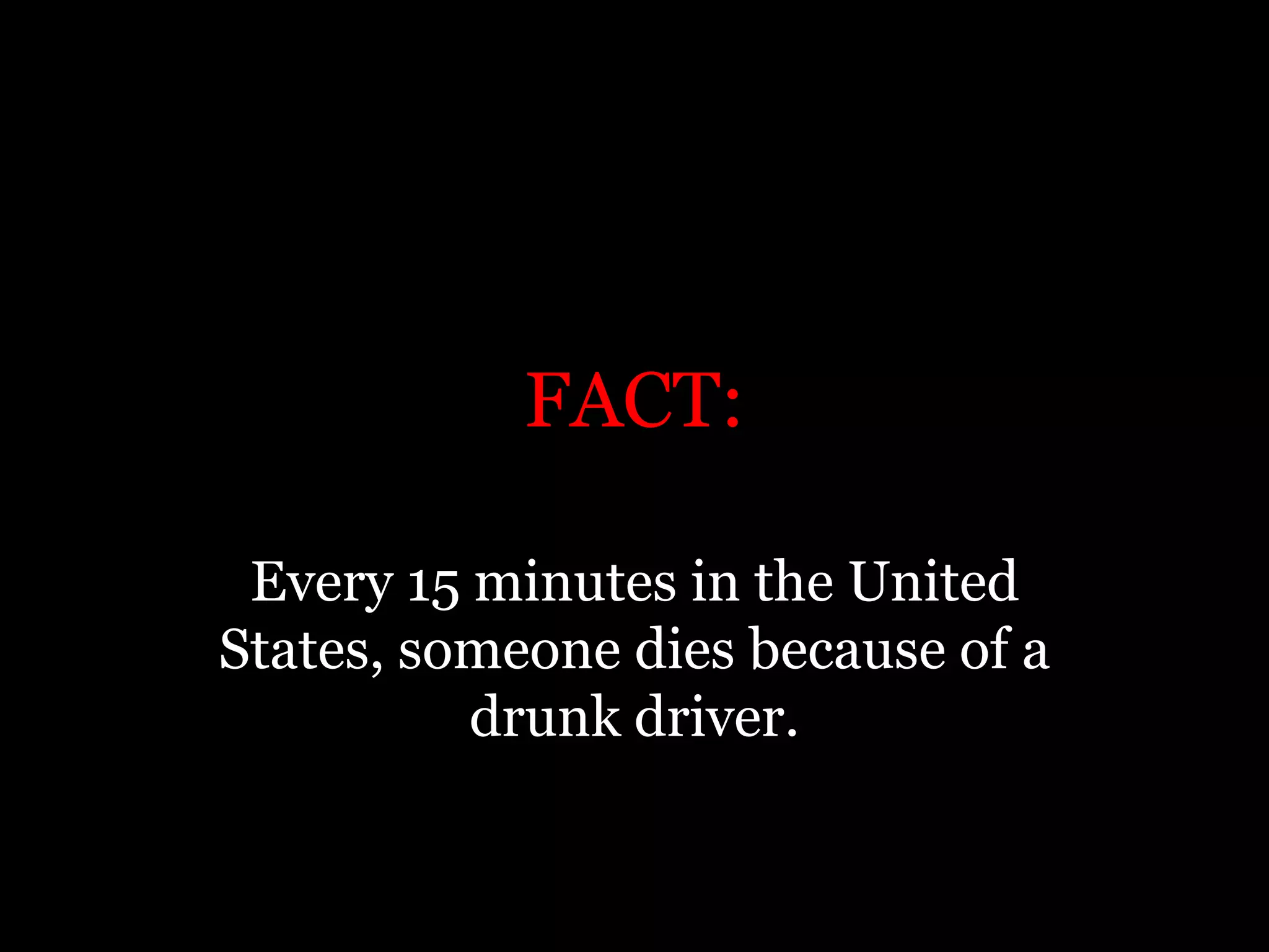 FACT:Every 15 minutes in the United States, someone dies because of a drunk driver.
