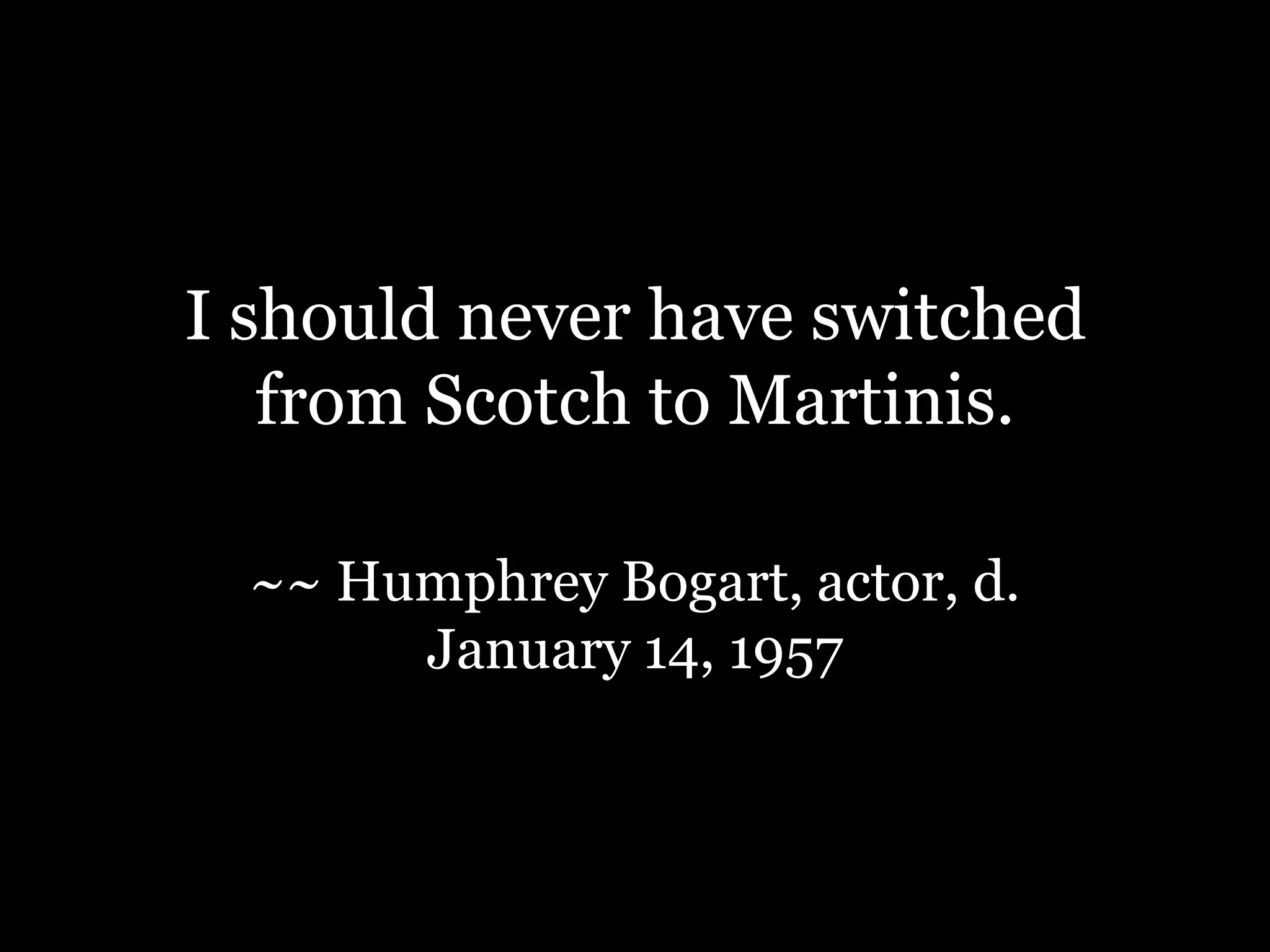 I should never have switched from Scotch to Martinis.~~ Humphrey Bogart, actor, d. January 14, 1957