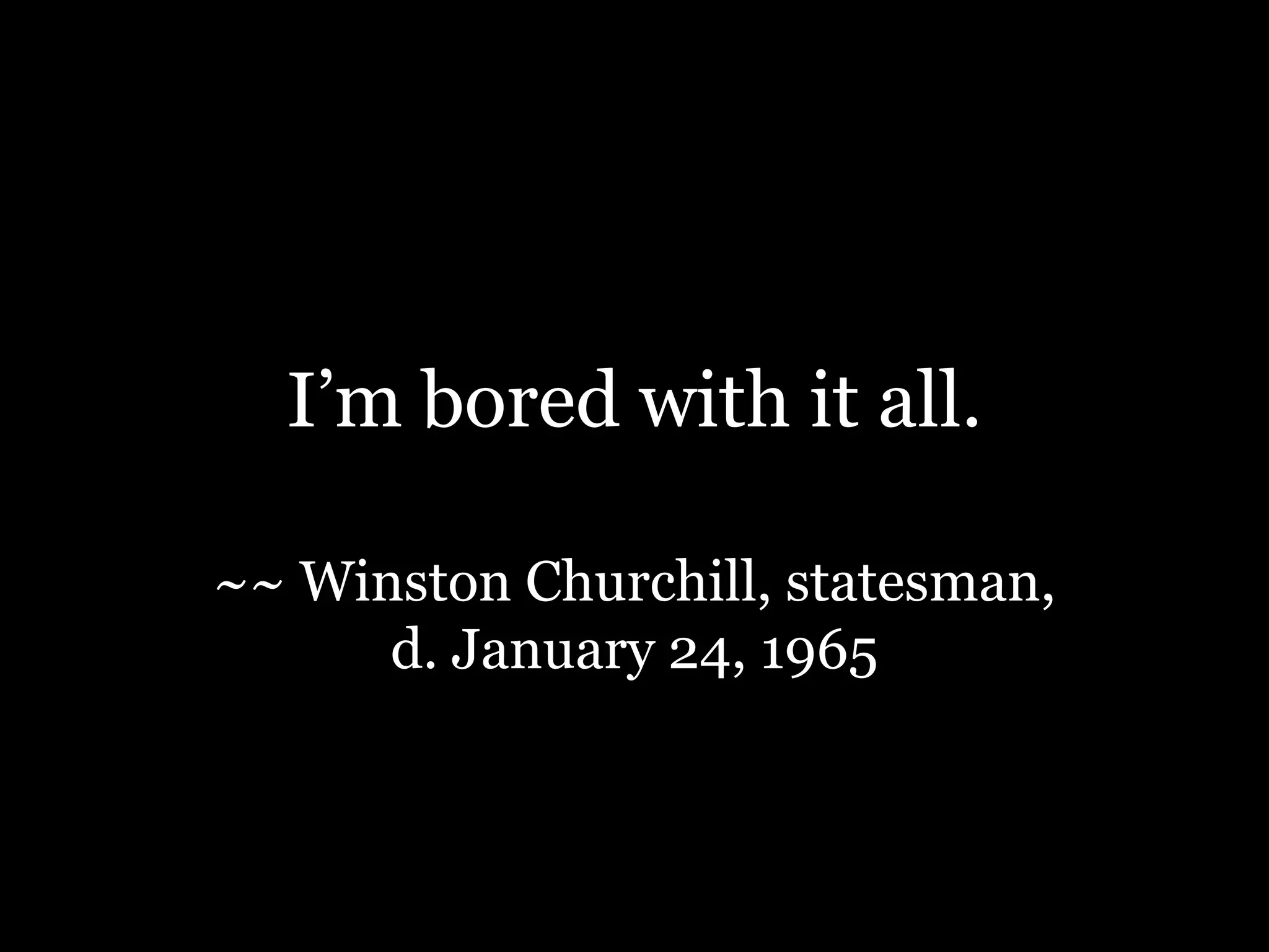 I’m bored with it all.~~ Winston Churchill, statesman, d. January 24, 1965