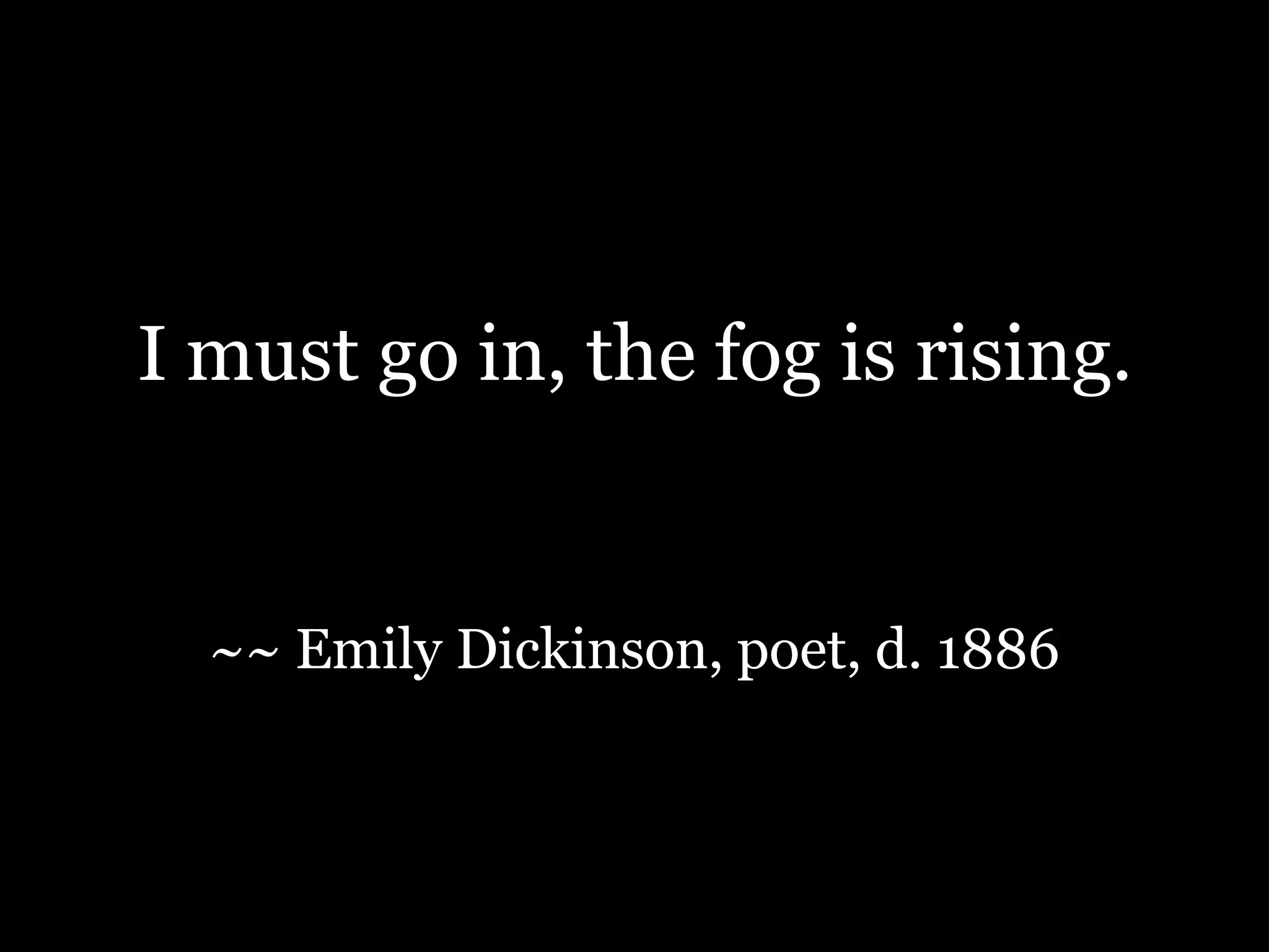 I must go in, the fog is rising.~~ Emily Dickinson, poet, d. 1886
