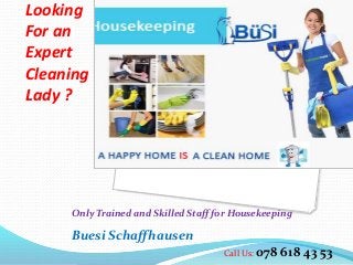 Looking
For an
Expert
Cleaning
Lady ?
Only Trained and Skilled Staff for Housekeeping
Buesi Schaffhausen
Call Us: 078 618 43 53
 