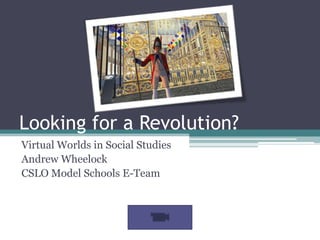 Looking for a Revolution? Virtual Worlds in Social Studies Andrew Wheelock CSLO Model Schools E-Team 