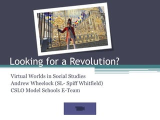 Looking for a Revolution? Virtual Worlds in Social Studies Andrew Wheelock (SL- Spiff Whitfield) CSLO Model Schools E-Team 