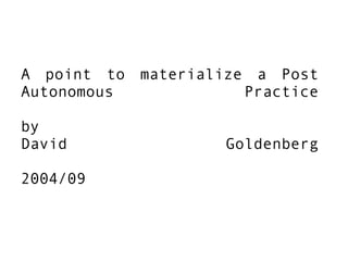 A point to materialize a Post Autonomous Practice by David Goldenberg 2004/09 