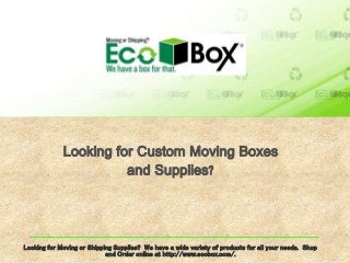 Looking for Custom Moving Boxes
and Supplies?
Looking for Moving or Shipping Supplies? We have a wide variety of products for all your needs. Shop
and Order online at http://www.ecobox.com/.
 