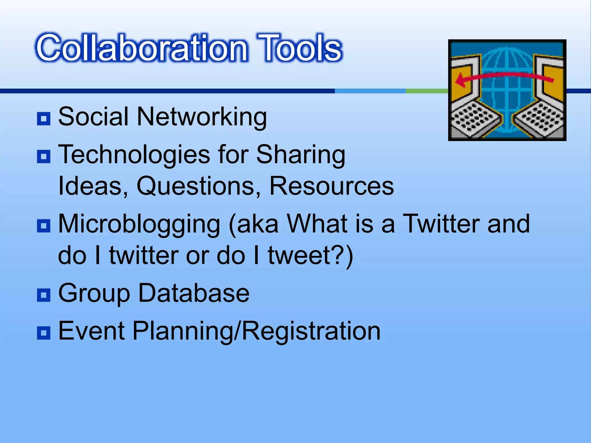 Collaboration Tools
 Social Networking
 Technologies for Sharing
  Ideas, Questions, Resources
 Microblogging (aka What is a Twitter and
  do I twitter or do I tweet?)
 Group Database

 Event Planning/Registration
 