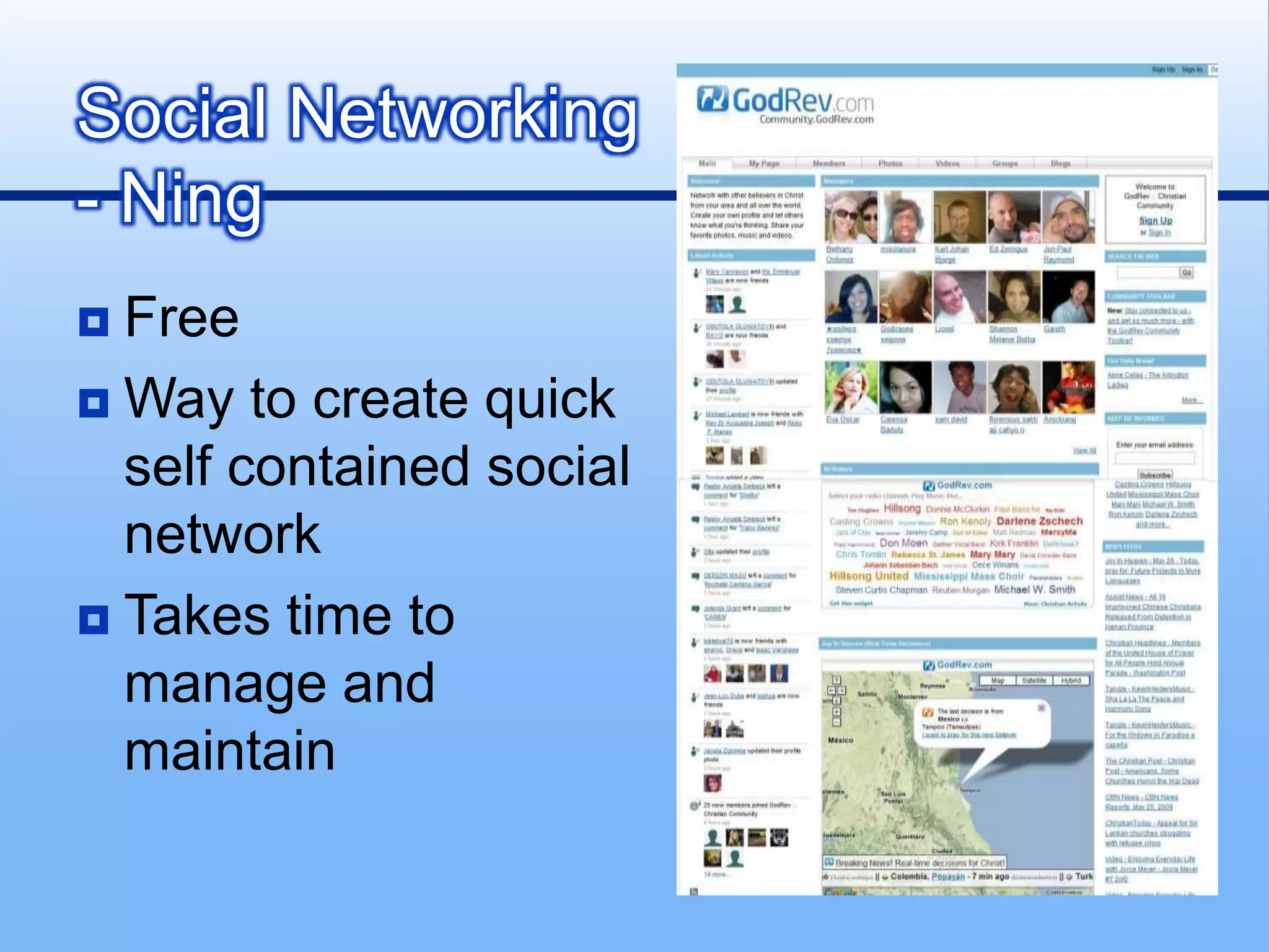 Social Networking
- Ning
 Free
 Way to create quick
  self contained social
  network
 Takes time to
  manage and
  maintain
 