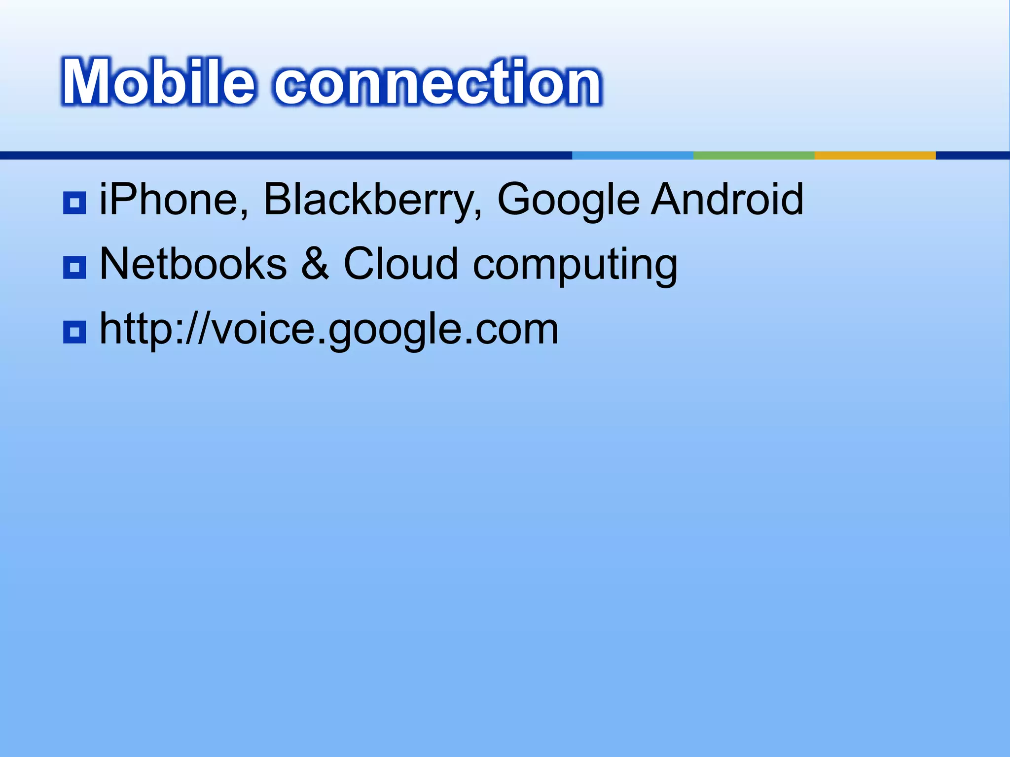 Mobile connection
 iPhone, Blackberry, Google Android
 Netbooks & Cloud computing

 http://voice.google.com
 