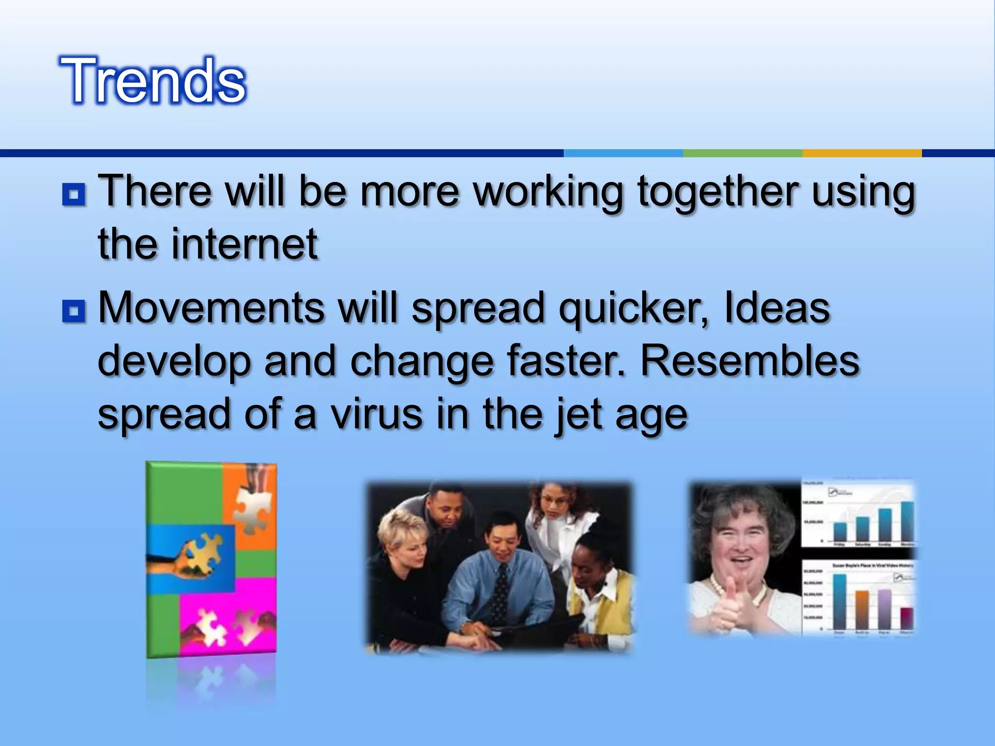 Trends
 There will be more working together using
  the internet
 Movements will spread quicker, Ideas
  develop and change faster. Resembles
  spread of a virus in the jet age
 