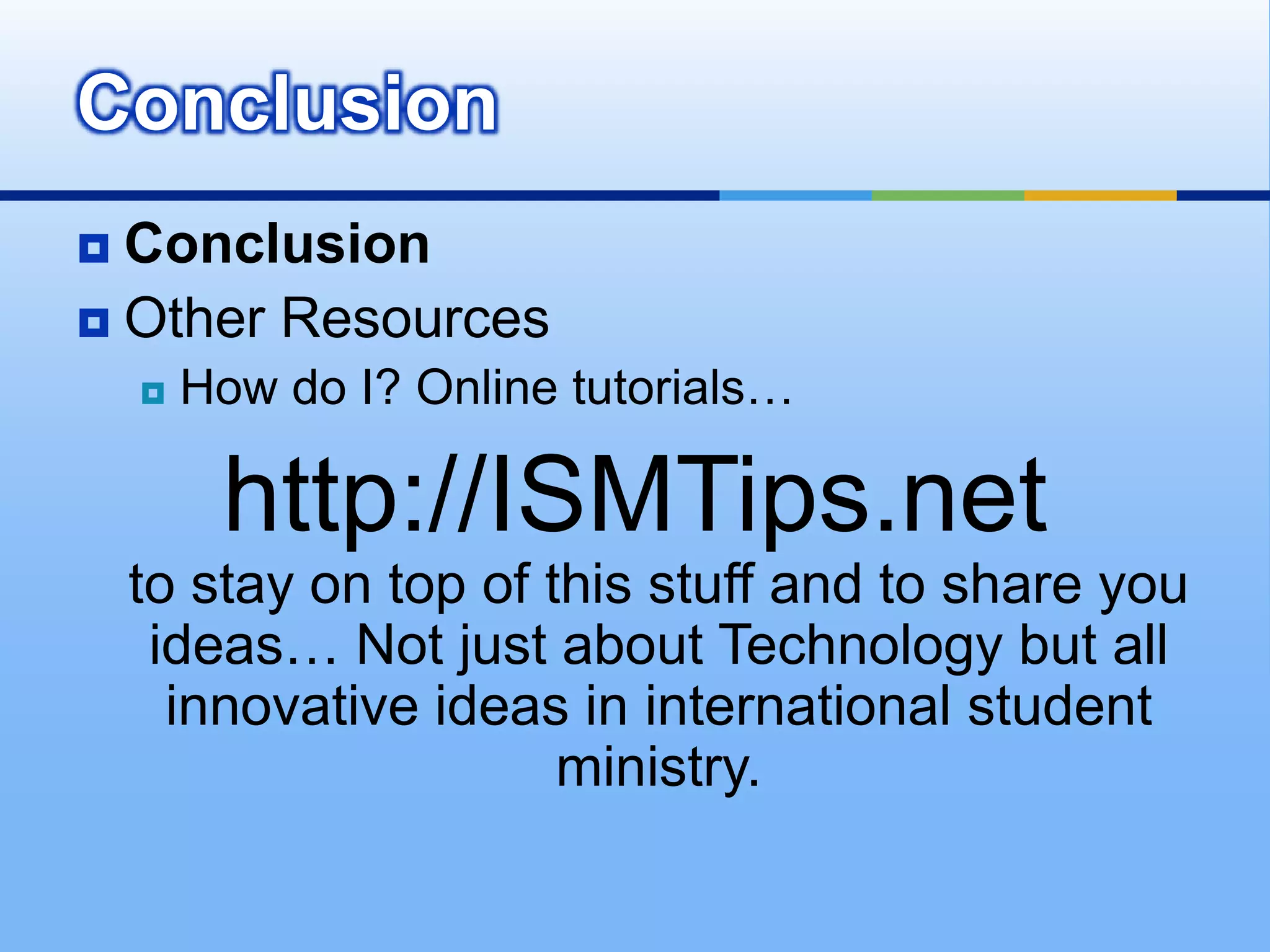 Conclusion
 Conclusion
 Other Resources
       How do I? Online tutorials…

         http://ISMTips.net
    to stay on top of this stuff and to share you
     ideas… Not just about Technology but all
      innovative ideas in international student
                       ministry.
 