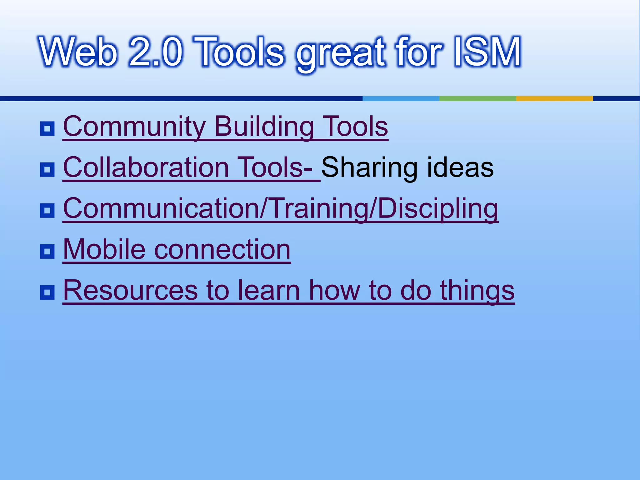 Web 2.0 Tools great for ISM
 Community Building Tools
 Collaboration Tools- Sharing ideas

 Communication/Training/Discipling

 Mobile connection

 Resources to learn how to do things
 