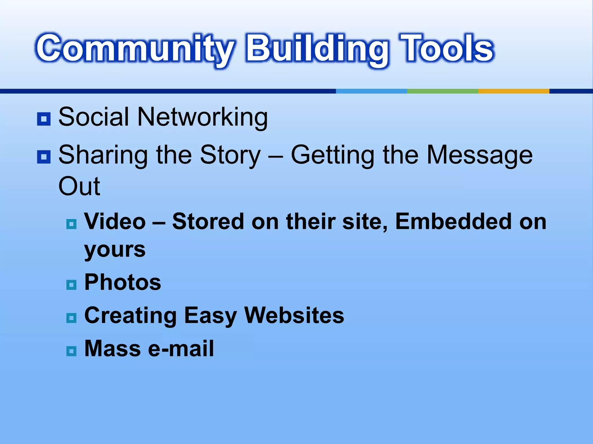 Community Building Tools
 Social Networking
 Sharing the Story – Getting the Message
  Out
     Video – Stored on their site, Embedded on
      yours
     Photos

     Creating Easy Websites

     Mass e-mail
 