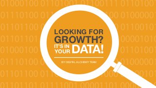 LOOKING FOR GROWTH? IT’S IN YOUR DATA!
1
Copyright © Digital Alchemy
BY DIGITAL ALCHEMY TEAM
LOOKING FOR
GROWTH?
IT’S IN
YOUR
 