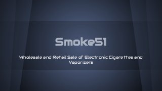 Smoke51
Wholesale and Retail Sale of Electronic Cigarettes and
Vaporizers

 