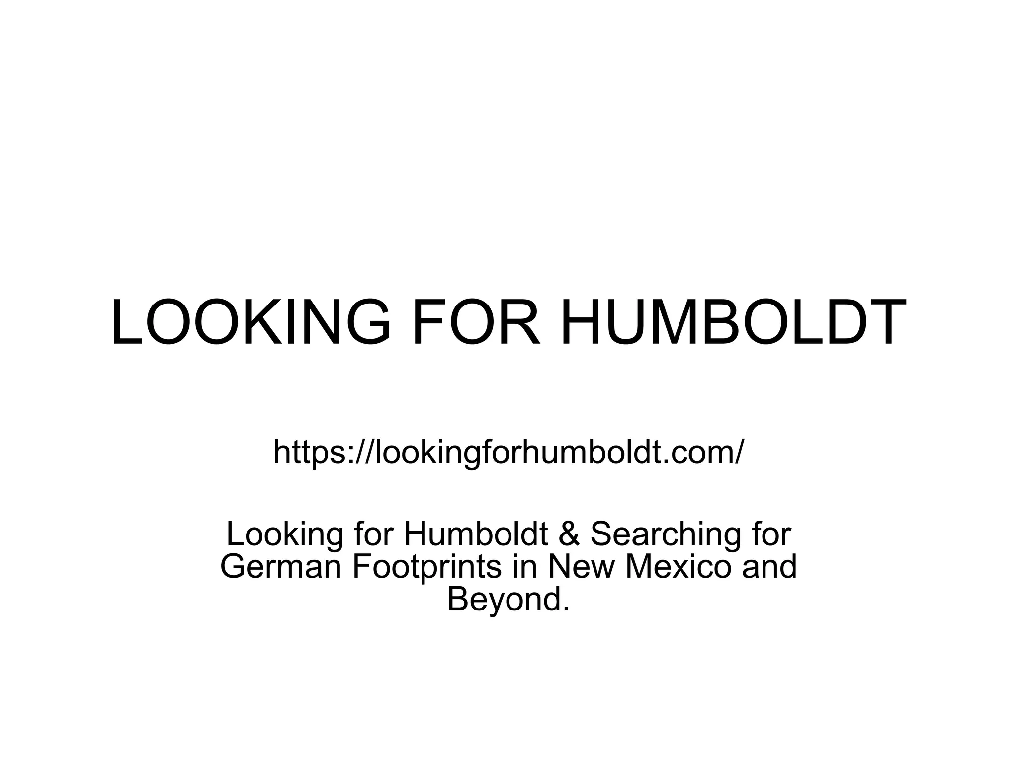 LOOKING FOR HUMBOLDT
https://lookingforhumboldt.com/
Looking for Humboldt & Searching for
German Footprints in New Mexico and
Beyond.