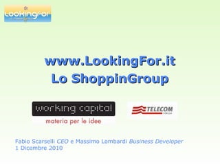www.LookingFor.itwww.LookingFor.it
Lo ShoppinGroupLo ShoppinGroup
Fabio Scarselli CEO e Massimo Lombardi Business Developer
1 Dicembre 2010
 