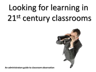 Looking for learning in 21st century classrooms,[object Object],An administrators guide to classroom observation,[object Object]
