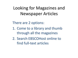 Looking for Magazines and
   Newspaper Articles
There are 2 options:
1. Come to a library and thumb
   through all the magazines
2. Search EBSCOHost online to
   find full-text articles
 