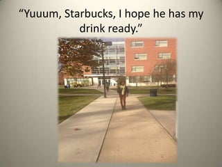 Yuuum, Starbucks, I hope he has my
drink ready.

 