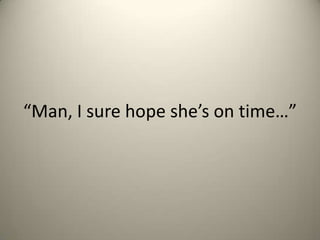 Man, I sure hope shes on time

 