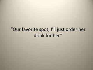 Our favorite spot, Ill just order her
drink for her.

 