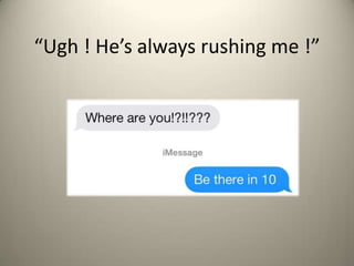 Ugh ! Hes always rushing me !

 