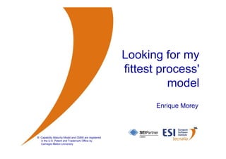 Looking for my
                                                      fittest process'
                                                                model
                                                             Enrique Morey



® Capability Maturity Model and CMMI are registered
  in the U.S. Patent and Trademark Office by
  Carnegie Mellon University
   © ESI 2010        1
 