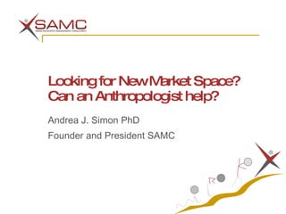 Looking for New Market Space? Can an Anthropologist help? Andrea J. Simon PhD Founder and President SAMC 