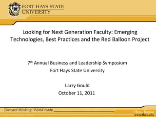 Looking for Next Generation Faculty: Emerging
Technologies, Best Practices and the Red Balloon Project


      7th Annual Business and Leadership Symposium
                 Fort Hays State University

                      Larry Gould
                   October 11, 2011
 