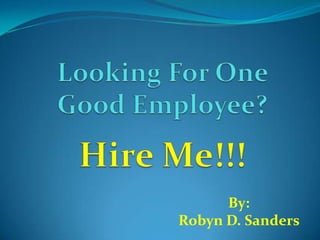 Looking For One Good Employee?Hire Me!!! By: Robyn D. Sanders    