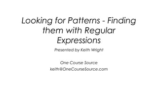 Looking for Patterns - Finding
them with Regular
Expressions
Presented by Keith Wright
One Course Source
keith@OneCourseSource.com
 