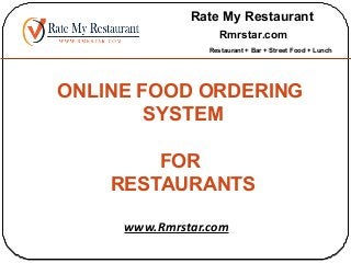 Rate My Restaurant 
Rmrstar.com 
Restaurant + Bar + Street Food + Lunch 
ONLINE FOOD ORDERING 
SYSTEM 
FOR 
RESTAURANTS 
www.Rmrstar.com 
 