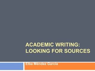 ACADEMIC WRITING:
LOOKING FOR SOURCES
Elba Méndez García
 