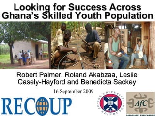 Looking for Success Across Ghana’s Skilled Youth Population Robert Palmer, Roland Akabzaa, Leslie Casely-Hayford and Benedicta Sackey 16 September 2009 