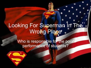 Looking For Superman In The Wrong Place Who is responsible for the poor performance of students? 