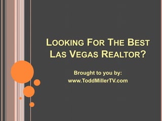 LOOKING FOR THE BEST
 LAS VEGAS REALTOR?
     Brought to you by:
    www.ToddMillerTV.com
 