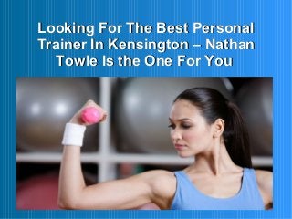 Looking For The Best PersonalLooking For The Best Personal
Trainer In Kensington –Trainer In Kensington – NathanNathan
Towle Is the One For YouTowle Is the One For You
 