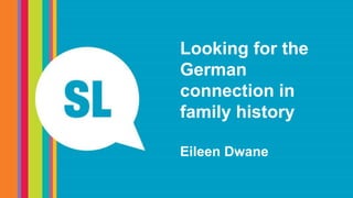 Looking for the
German
connection in
family history
Eileen Dwane
 