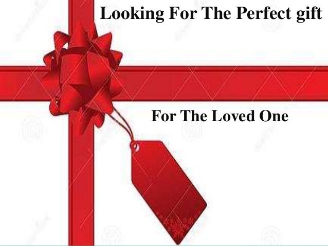 Looking For The Perfect Gift For The Loved One Looking For The Perfect Gift For The Loved One