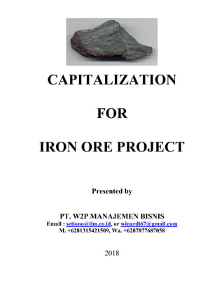 CAPITALIZATION
FOR
IRON ORE PROJECT
Presented by
PT. W2P MANAJEMEN BISNIS
Email : setiono@ilm.co.id, or winardi67@gmail.com
M. +6281315421509, Wa. +6287877687058
2018
 