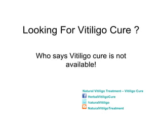 Looking For Vitiligo Cure ?

   Who says Vitiligo cure is not
          available!


                  Natural Vitiligo Treatment – Vitiligo Cure
                     HerbalVitiligoCure
                     NaturalVitiligo
                     NaturalVitilgoTreatment
 